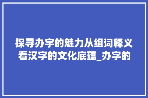 探寻办字的魅力从组词释义看汉字的文化底蕴_办字的组词是什么意思