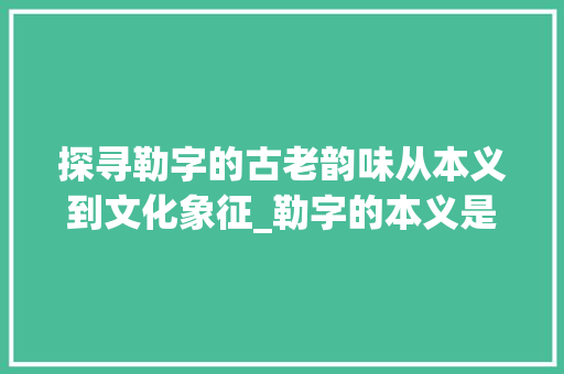 探寻勒字的古老韵味从本义到文化象征_勒字的本义是什么意思啊