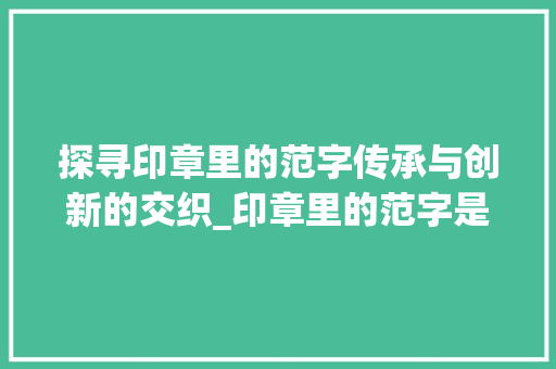 探寻印章里的范字传承与创新的交织_印章里的范字是什么意思
