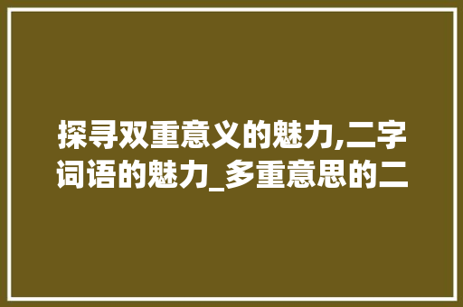 探寻双重意义的魅力,二字词语的魅力_多重意思的二字词语大全