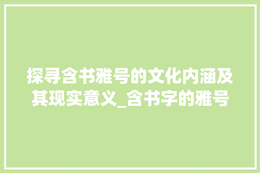 探寻含书雅号的文化内涵及其现实意义_含书字的雅号是什么意思