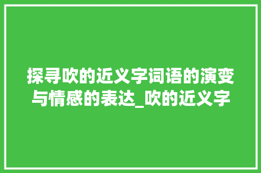探寻吹的近义字词语的演变与情感的表达_吹的近义字是啥意思呀