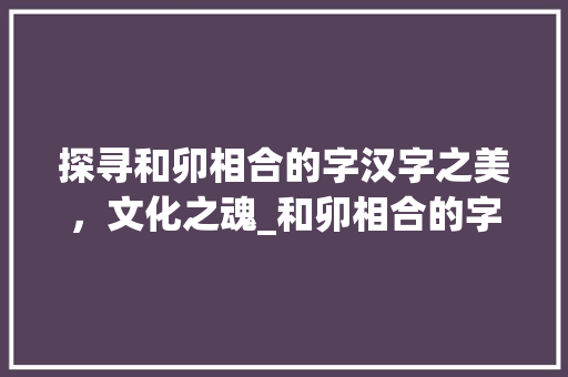 探寻和卯相合的字汉字之美，文化之魂_和卯相合的字是什么意思