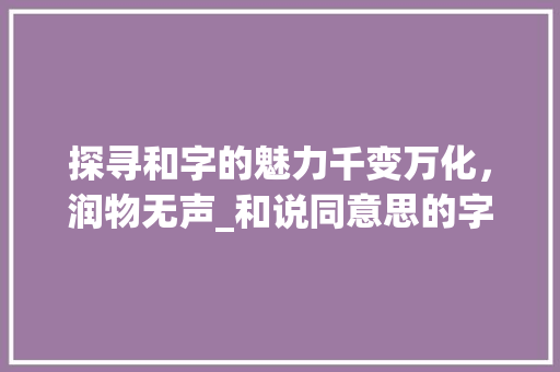 探寻和字的魅力千变万化，润物无声_和说同意思的字100个