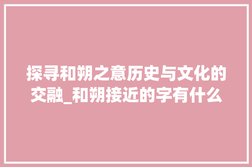 探寻和朔之意历史与文化的交融_和朔接近的字有什么意思