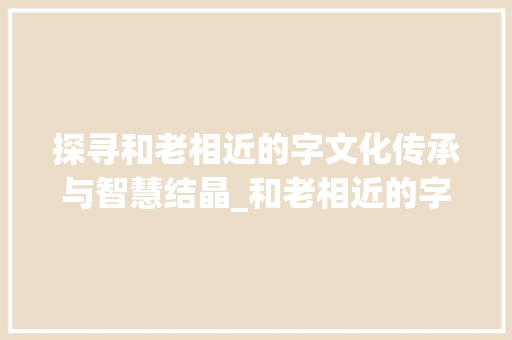探寻和老相近的字文化传承与智慧结晶_和老相近的字是什么意思