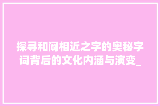 探寻和阚相近之字的奥秘字词背后的文化内涵与演变_和阚相近的字是什么意思