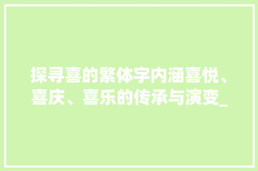探寻喜的繁体字内涵喜悦、喜庆、喜乐的传承与演变_喜的繁体字是啥意思啊