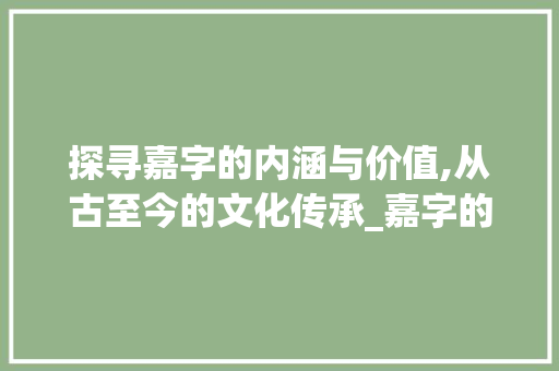 探寻嘉字的内涵与价值,从古至今的文化传承_嘉字的意思和含义是啥啊