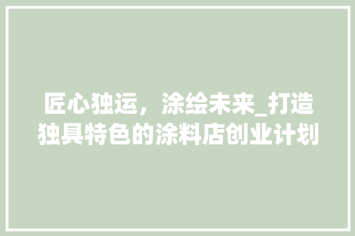 匠心独运，涂绘未来_打造独具特色的涂料店创业计划书解读