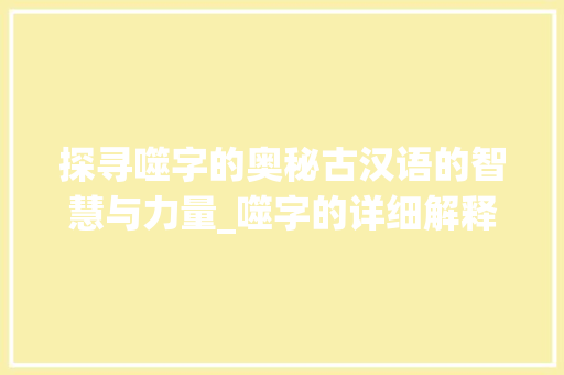 探寻噬字的奥秘古汉语的智慧与力量_噬字的详细解释是什么意思