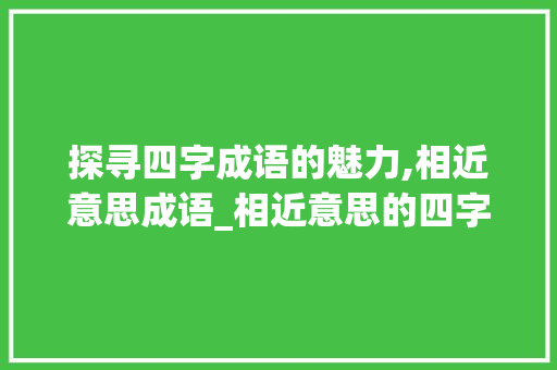 探寻四字成语的魅力,相近意思成语_相近意思的四字成语9个