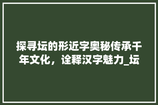 探寻坛的形近字奥秘传承千年文化，诠释汉字魅力_坛的形近字是什么意思
