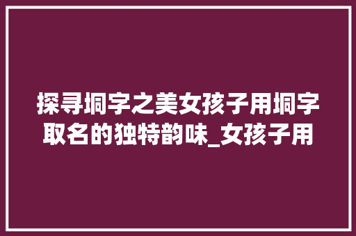 探寻垌字之美女孩子用垌字取名的独特韵味_女孩子用垌字取名的意思