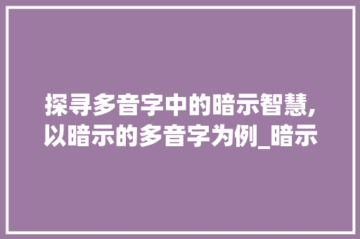 探寻多音字中的暗示智慧,以暗示的多音字为例_暗示的多音字是什么意思