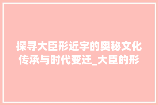 探寻大臣形近字的奥秘文化传承与时代变迁_大臣的形近字是什么意思