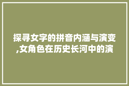 探寻女字的拼音内涵与演变,女角色在历史长河中的演变轨迹_女的字拼音是什么意思啊