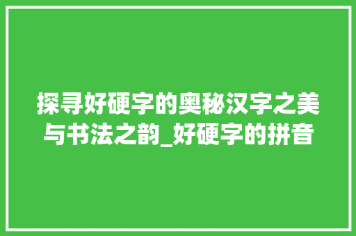 探寻好硬字的奥秘汉字之美与书法之韵_好硬字的拼音是什么意思