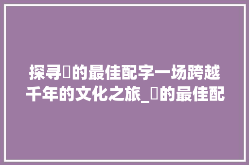 探寻妡的最佳配字一场跨越千年的文化之旅_妡的最佳配字是什么意思