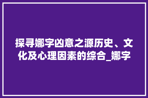 探寻娜字凶意之源历史、文化及心理因素的综合_娜字为什么是凶的意思呢