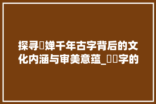 探寻媤婵千年古字背后的文化内涵与审美意蕴_媤婟字的寓意是什么意思
