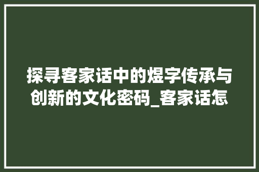 探寻客家话中的煜字传承与创新的文化密码_客家话怎么读煜字的意思