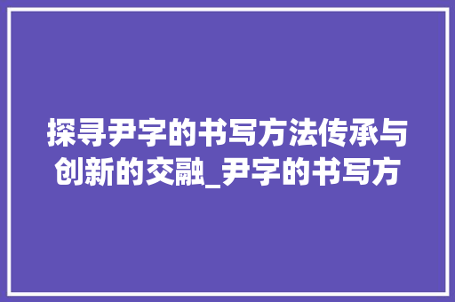 探寻尹字的书写方法传承与创新的交融_尹字的书写方法是什么意思