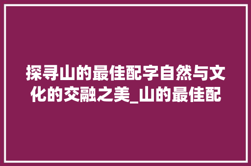 探寻山的最佳配字自然与文化的交融之美_山的最佳配字是什么意思