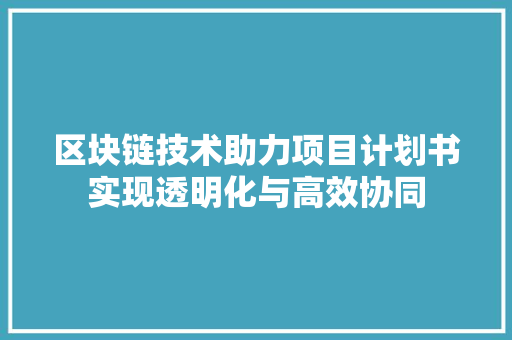 区块链技术助力项目计划书实现透明化与高效协同