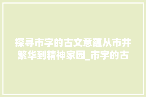探寻市字的古文意蕴从市井繁华到精神家园_市字的古文意思和含义是