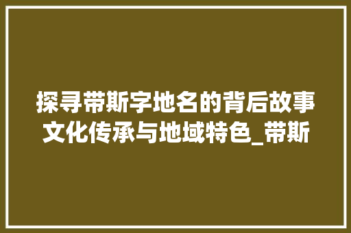 探寻带斯字地名的背后故事文化传承与地域特色_带斯字的地名是什么意思