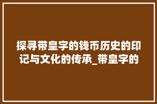 探寻带皇字的钱币历史的印记与文化的传承_带皇字的钱币是什么意思