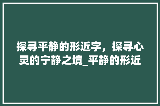 探寻平静的形近字，探寻心灵的宁静之境_平静的形近字是什么意思