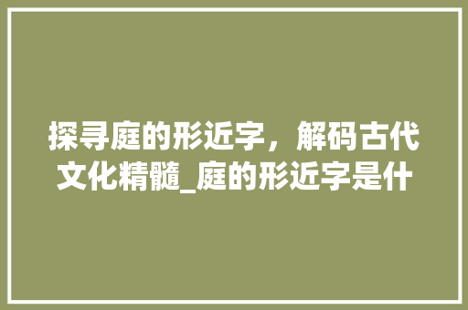 探寻庭的形近字，解码古代文化精髓_庭的形近字是什么意思