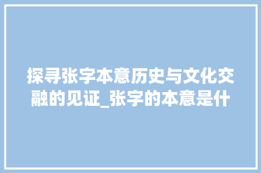 探寻张字本意历史与文化交融的见证_张字的本意是什么意思啊