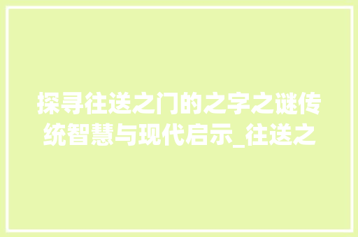 探寻往送之门的之字之谜传统智慧与现代启示_往送之门的之字什么意思