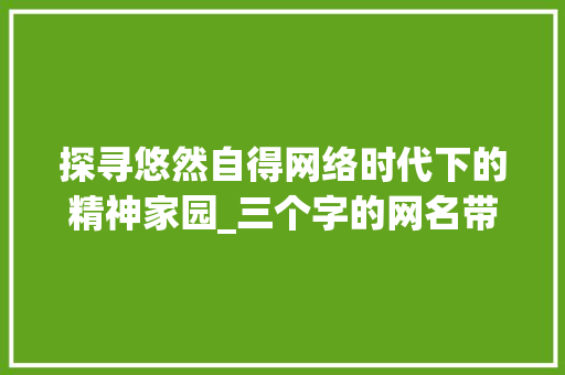 探寻悠然自得网络时代下的精神家园_三个字的网名带意思的