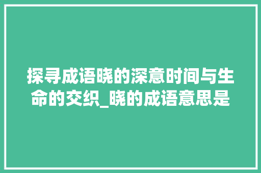 探寻成语晓的深意时间与生命的交织_晓的成语意思是什么字啊