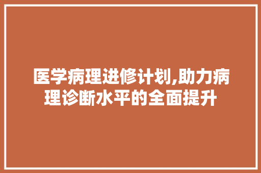 医学病理进修计划,助力病理诊断水平的全面提升