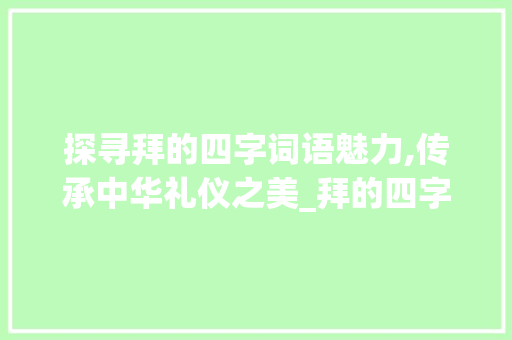 探寻拜的四字词语魅力,传承中华礼仪之美_拜的四字词语意思