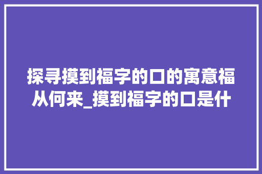 探寻摸到福字的口的寓意福从何来_摸到福字的口是什么意思