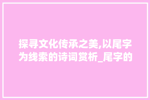 探寻文化传承之美,以尾字为线索的诗词赏析_尾字的上联是什么意思