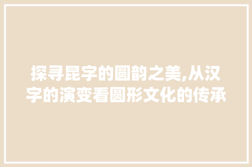 探寻昆字的圆韵之美,从汉字的演变看圆形文化的传承_昆字解释为圆的意思