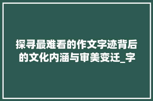 探寻最难看的作文字迹背后的文化内涵与审美变迁_字最难看的作文是什么意思
