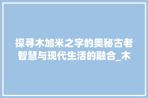 探寻木加米之字的奥秘古老智慧与现代生活的融合_木加米的字是什么意思