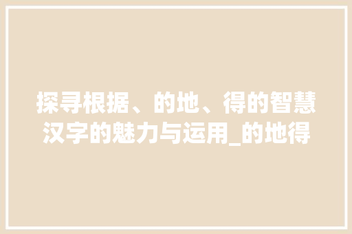 探寻根据、的地、得的智慧汉字的魅力与运用_的地得三个字的意思
