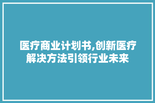 医疗商业计划书,创新医疗解决方法引领行业未来