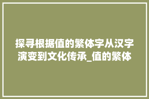 探寻根据值的繁体字从汉字演变到文化传承_值的繁体字是什么意思
