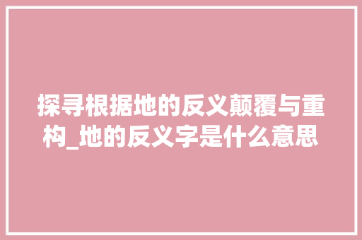 探寻根据地的反义颠覆与重构_地的反义字是什么意思