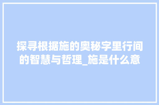 探寻根据施的奥秘字里行间的智慧与哲理_施是什么意思图片带字的